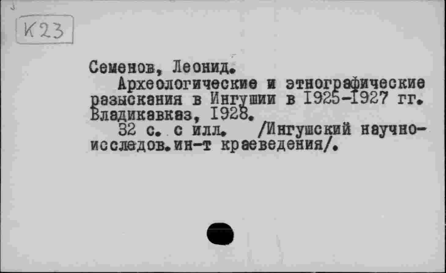 ﻿à
Семенов, Леонид.
Археологические и этнографические разыскания в Ингушин в 1925-1927 гг. Владикавказ, 1928.
32 с. с илл. /Ингушский научно-исследов.ин-т краеведения/.